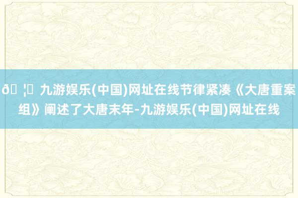 🦄九游娱乐(中国)网址在线节律紧凑《大唐重案组》阐述了大唐末年-九游娱乐(中国)网址在线