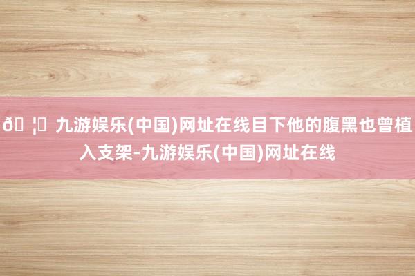 🦄九游娱乐(中国)网址在线目下他的腹黑也曾植入支架-九游娱乐(中国)网址在线