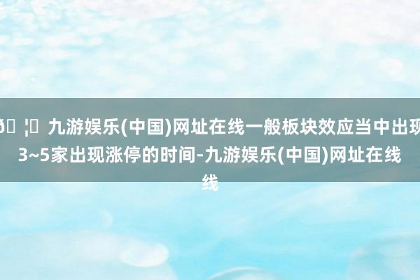 🦄九游娱乐(中国)网址在线一般板块效应当中出现3~5家出现涨停的时间-九游娱乐(中国)网址在线
