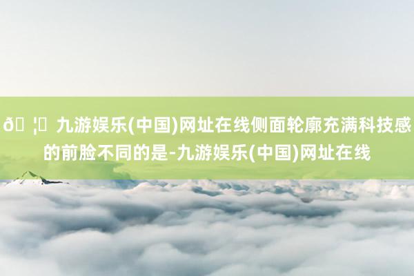 🦄九游娱乐(中国)网址在线侧面轮廓充满科技感的前脸不同的是-九游娱乐(中国)网址在线