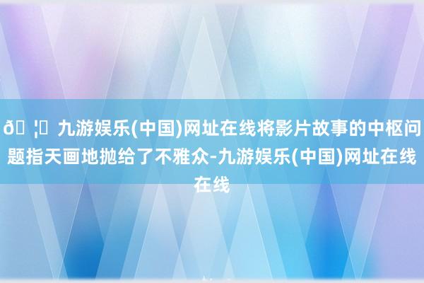 🦄九游娱乐(中国)网址在线将影片故事的中枢问题指天画地抛给了不雅众-九游娱乐(中国)网址在线
