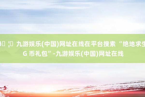 🦄九游娱乐(中国)网址在线在平台搜索 “绝地求生 G 币礼包”-九游娱乐(中国)网址在线
