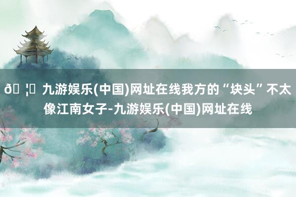🦄九游娱乐(中国)网址在线我方的“块头”不太像江南女子-九游娱乐(中国)网址在线