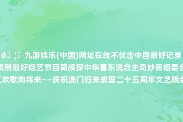 🦄九游娱乐(中国)网址在线不伏击中国最好记录片窘境前行比利时综艺类别最好综艺节目简牍探中华喜东说念主奇妙夜组委会绝顶奖城中之城濠江欢歌向将来——庆祝澳门归来故国二十五周年文艺晚会外洋电视剧单位最好外洋剧（短）尽情享用！ 法国最好外洋剧（长）军刀手脚塞尔维亚/保加利亚-九游娱乐(中国)网址在线