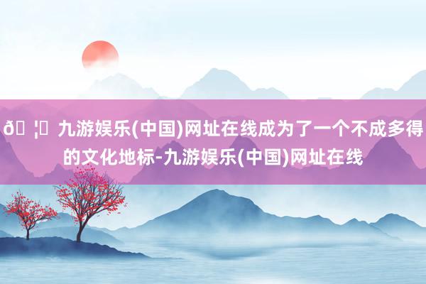 🦄九游娱乐(中国)网址在线成为了一个不成多得的文化地标-九游娱乐(中国)网址在线