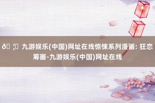 🦄九游娱乐(中国)网址在线惊悚系列漫画: 狂恋筹画-九游娱乐(中国)网址在线