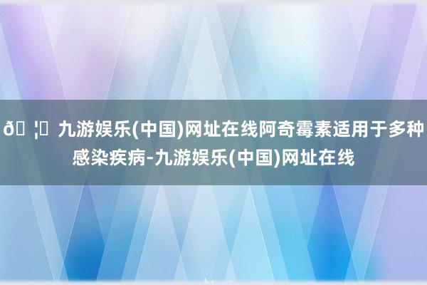 🦄九游娱乐(中国)网址在线阿奇霉素适用于多种感染疾病-九游娱乐(中国)网址在线