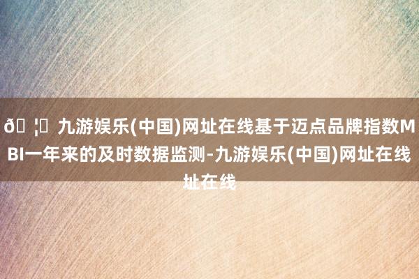 🦄九游娱乐(中国)网址在线基于迈点品牌指数MBI一年来的及时数据监测-九游娱乐(中国)网址在线