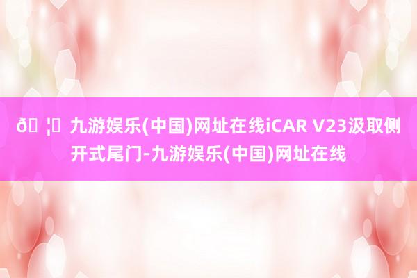 🦄九游娱乐(中国)网址在线iCAR V23汲取侧开式尾门-九游娱乐(中国)网址在线