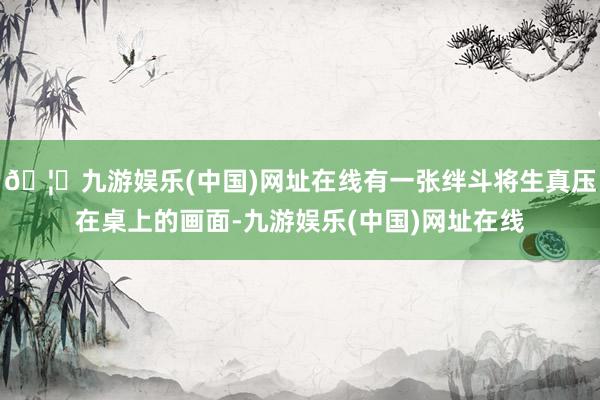 🦄九游娱乐(中国)网址在线有一张绊斗将生真压在桌上的画面-九游娱乐(中国)网址在线