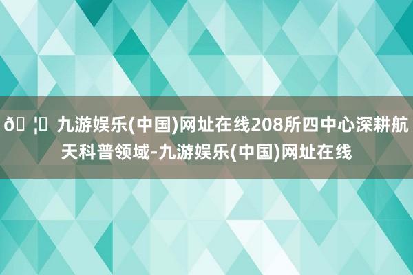 🦄九游娱乐(中国)网址在线208所四中心深耕航天科普领域-九游娱乐(中国)网址在线