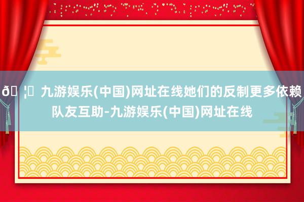 🦄九游娱乐(中国)网址在线她们的反制更多依赖队友互助-九游娱乐(中国)网址在线
