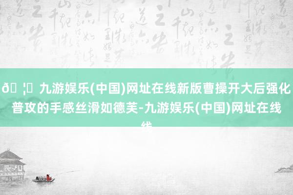🦄九游娱乐(中国)网址在线新版曹操开大后强化普攻的手感丝滑如德芙-九游娱乐(中国)网址在线