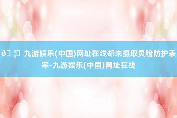🦄九游娱乐(中国)网址在线却未摄取灵验防护表率-九游娱乐(中国)网址在线