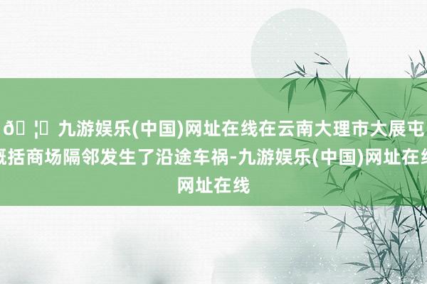 🦄九游娱乐(中国)网址在线在云南大理市大展屯概括商场隔邻发生了沿途车祸-九游娱乐(中国)网址在线