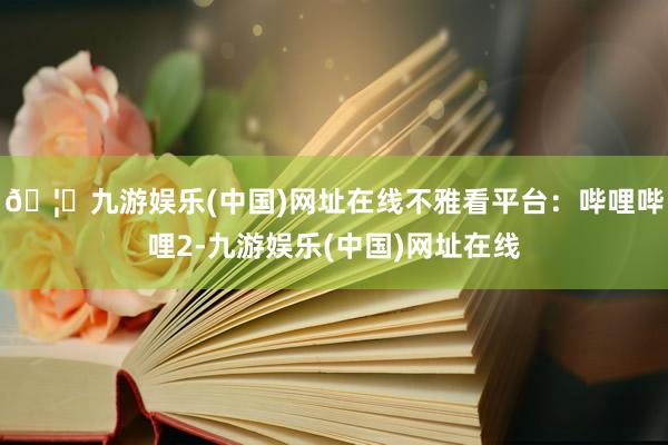 🦄九游娱乐(中国)网址在线不雅看平台：哔哩哔哩2-九游娱乐(中国)网址在线