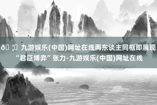 🦄九游娱乐(中国)网址在线两东谈主同框即展现“君臣博弈”张力-九游娱乐(中国)网址在线