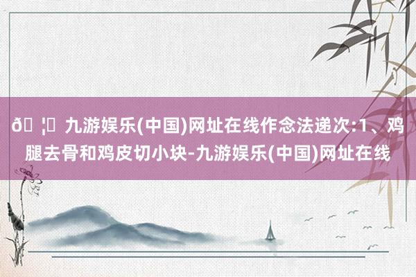 🦄九游娱乐(中国)网址在线作念法递次:1、鸡腿去骨和鸡皮切小块-九游娱乐(中国)网址在线