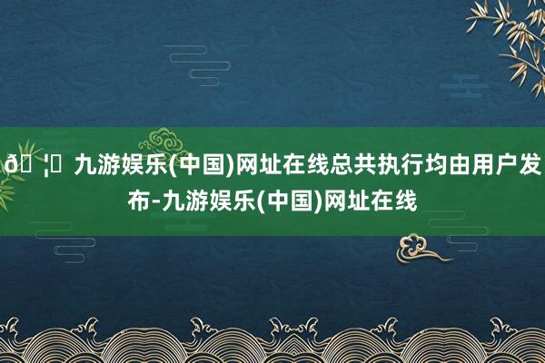 🦄九游娱乐(中国)网址在线总共执行均由用户发布-九游娱乐(中国)网址在线