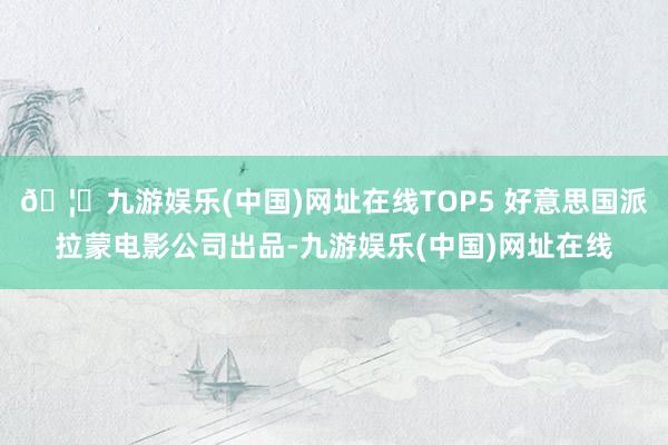 🦄九游娱乐(中国)网址在线TOP5 好意思国派拉蒙电影公司出品-九游娱乐(中国)网址在线