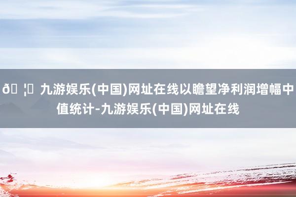 🦄九游娱乐(中国)网址在线以瞻望净利润增幅中值统计-九游娱乐(中国)网址在线