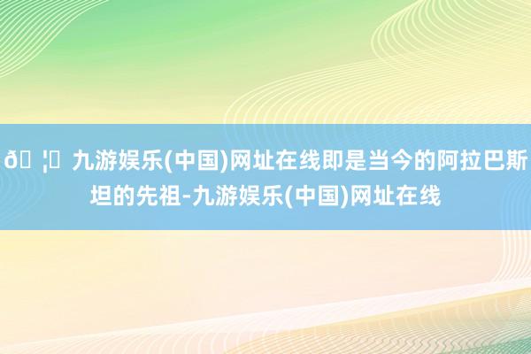 🦄九游娱乐(中国)网址在线即是当今的阿拉巴斯坦的先祖-九游娱乐(中国)网址在线