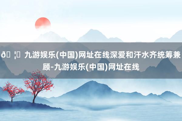 🦄九游娱乐(中国)网址在线深爱和汗水齐统筹兼顾-九游娱乐(中国)网址在线