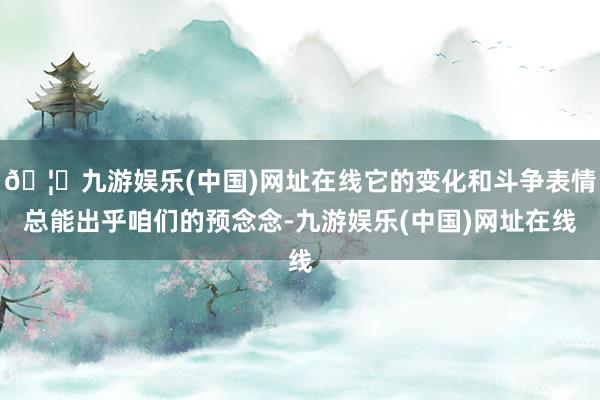 🦄九游娱乐(中国)网址在线它的变化和斗争表情总能出乎咱们的预念念-九游娱乐(中国)网址在线