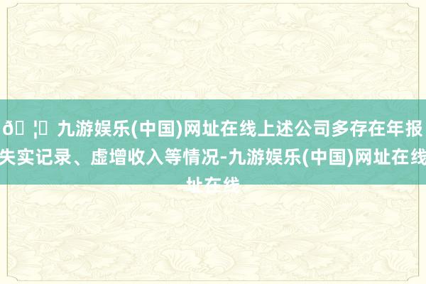 🦄九游娱乐(中国)网址在线上述公司多存在年报失实记录、虚增收入等情况-九游娱乐(中国)网址在线
