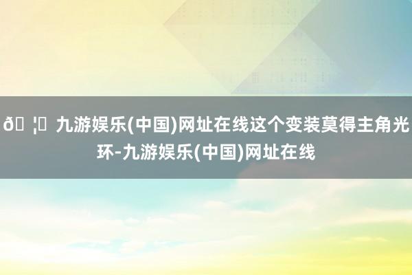 🦄九游娱乐(中国)网址在线这个变装莫得主角光环-九游娱乐(中国)网址在线