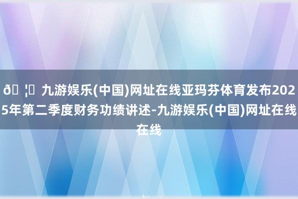 🦄九游娱乐(中国)网址在线亚玛芬体育发布2025年第二季度财务功绩讲述-九游娱乐(中国)网址在线