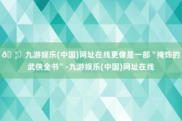🦄九游娱乐(中国)网址在线更像是一部“掩饰的武侠全书”-九游娱乐(中国)网址在线