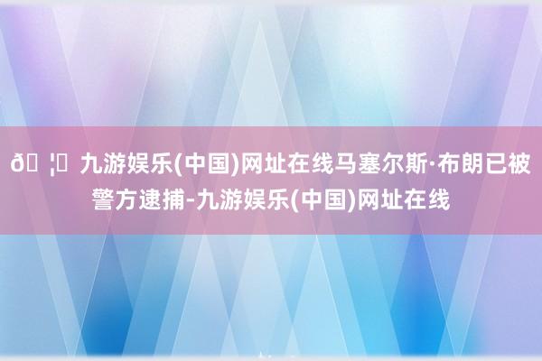 🦄九游娱乐(中国)网址在线马塞尔斯·布朗已被警方逮捕-九游娱乐(中国)网址在线