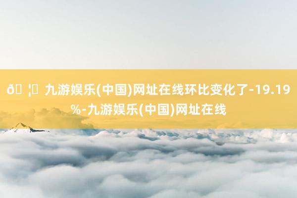 🦄九游娱乐(中国)网址在线环比变化了-19.19%-九游娱乐(中国)网址在线