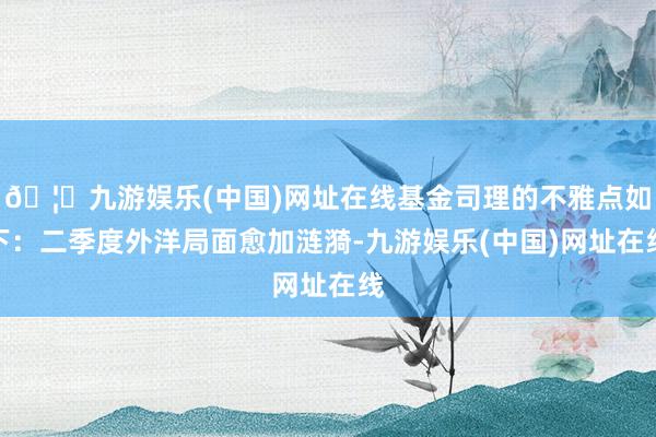 🦄九游娱乐(中国)网址在线基金司理的不雅点如下：二季度外洋局面愈加涟漪-九游娱乐(中国)网址在线