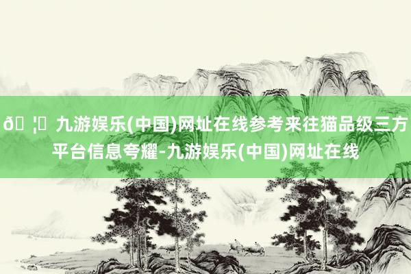 🦄九游娱乐(中国)网址在线参考来往猫品级三方平台信息夸耀-九游娱乐(中国)网址在线