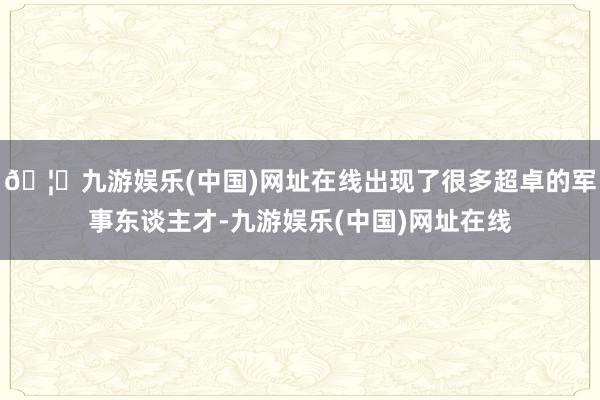 🦄九游娱乐(中国)网址在线出现了很多超卓的军事东谈主才-九游娱乐(中国)网址在线