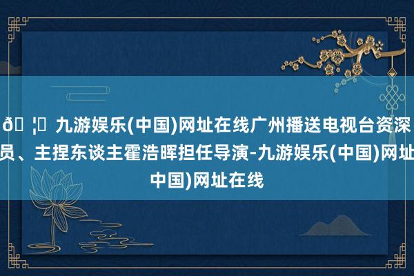 🦄九游娱乐(中国)网址在线广州播送电视台资深辩驳员、主捏东谈主霍浩晖担任导演-九游娱乐(中国)网址在线