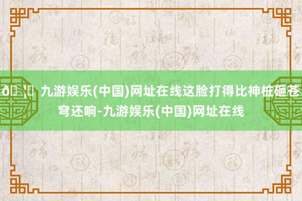 🦄九游娱乐(中国)网址在线这脸打得比神桩砸苍穹还响-九游娱乐(中国)网址在线