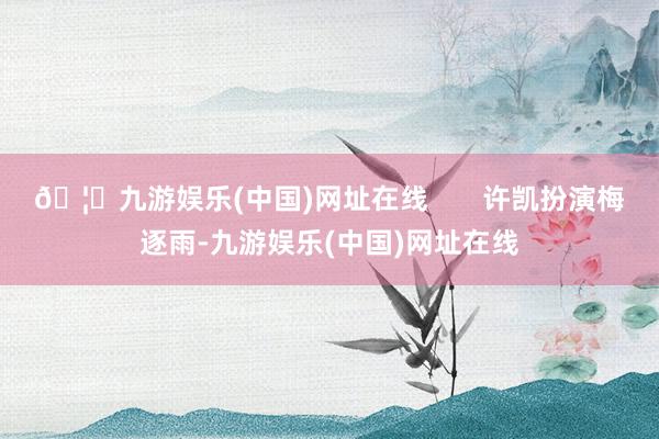 🦄九游娱乐(中国)网址在线       许凯扮演梅逐雨-九游娱乐(中国)网址在线