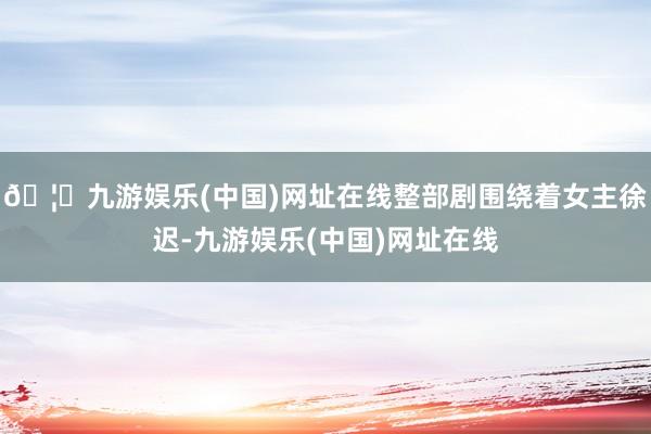 🦄九游娱乐(中国)网址在线整部剧围绕着女主徐迟-九游娱乐(中国)网址在线