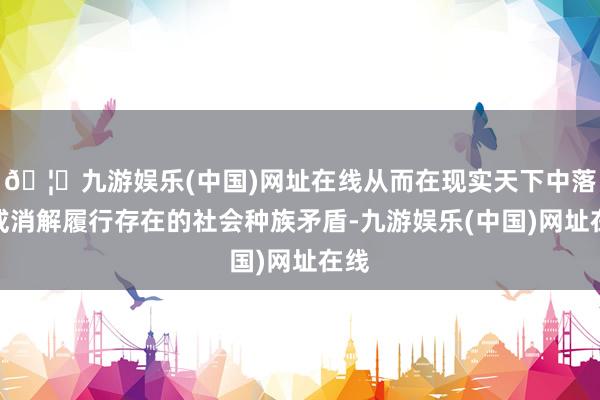 🦄九游娱乐(中国)网址在线从而在现实天下中落幕或消解履行存在的社会种族矛盾-九游娱乐(中国)网址在线
