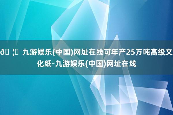 🦄九游娱乐(中国)网址在线可年产25万吨高级文化纸-九游娱乐(中国)网址在线
