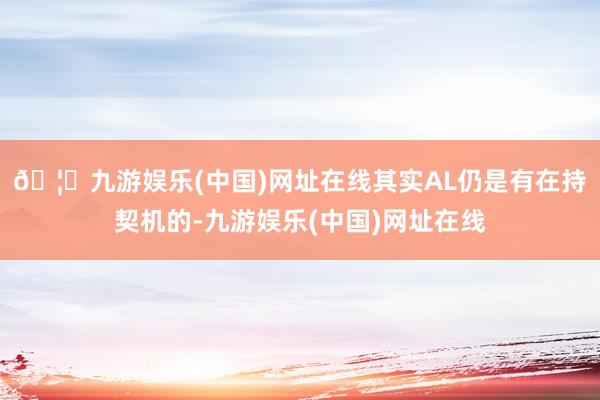 🦄九游娱乐(中国)网址在线其实AL仍是有在持契机的-九游娱乐(中国)网址在线