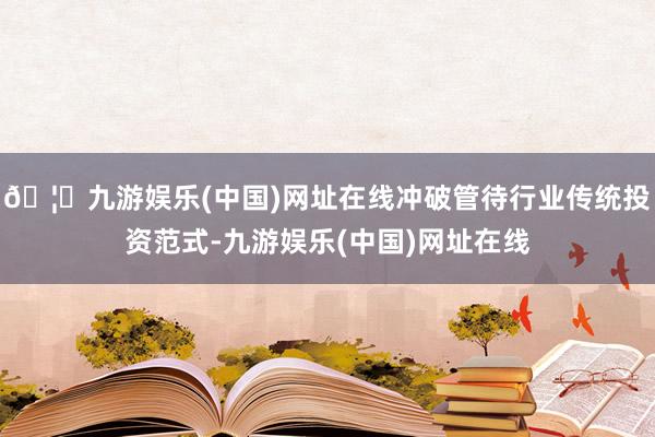 🦄九游娱乐(中国)网址在线冲破管待行业传统投资范式-九游娱乐(中国)网址在线
