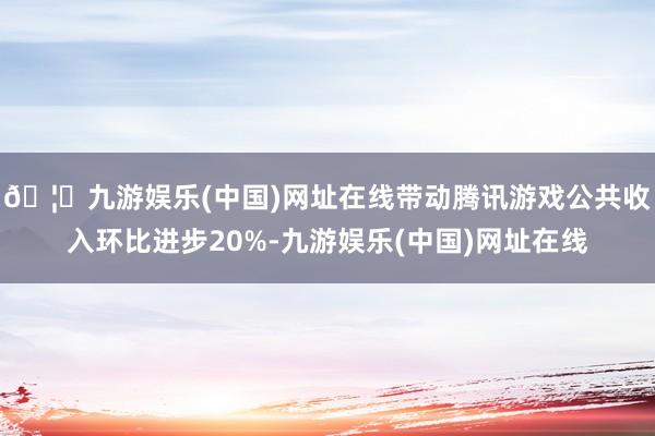 🦄九游娱乐(中国)网址在线带动腾讯游戏公共收入环比进步20%-九游娱乐(中国)网址在线