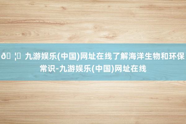 🦄九游娱乐(中国)网址在线了解海洋生物和环保常识-九游娱乐(中国)网址在线