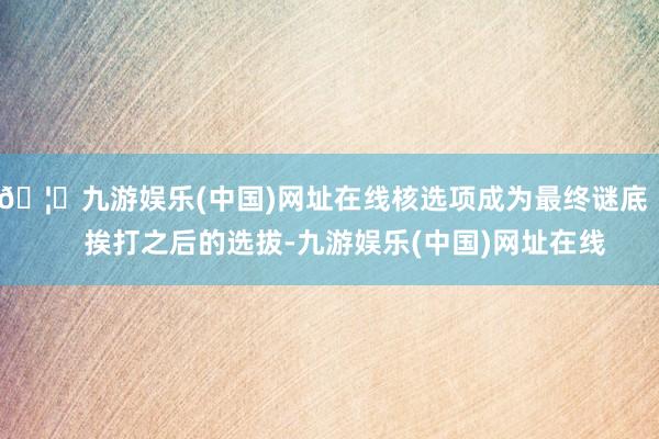 🦄九游娱乐(中国)网址在线核选项成为最终谜底       挨打之后的选拔-九游娱乐(中国)网址在线