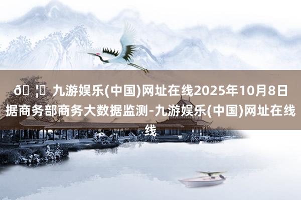 🦄九游娱乐(中国)网址在线2025年10月8日据商务部商务大数据监测-九游娱乐(中国)网址在线