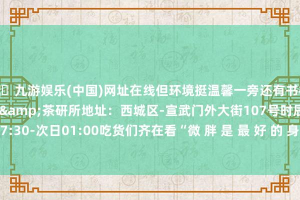🦄九游娱乐(中国)网址在线但环境挺温馨一旁还有书橱不错借阅店名：门有路咖啡&茶研所地址：西城区-宣武门外大街107号时辰：周一至周日 07:30-次日01:00吃货们齐在看“微 胖 是 最 好 的 身 材”- The End --九游娱乐(中国)网址在线